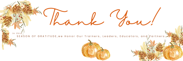 In this season of Gratitude - THANK YOU - to Our Trainers, Leaders, Educators, and Partners!