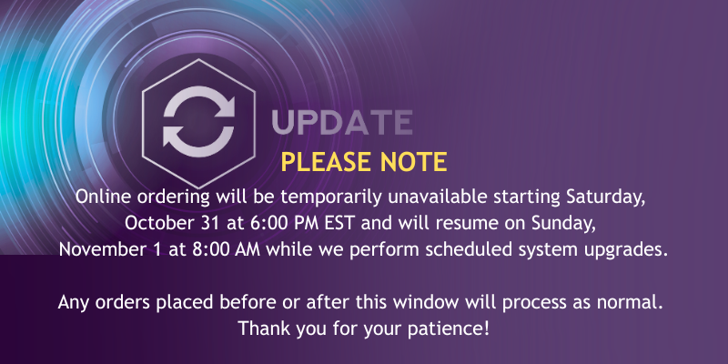 Online ordering will be temporarily unavailable starting Saturday, October 31 at 6:00 PM EST and will resume on Sunday, November 1 at 8:00 AM while we perform scheduled system upgrades. Any orders placed before or after this window will process as normal. Thank you for your patience!